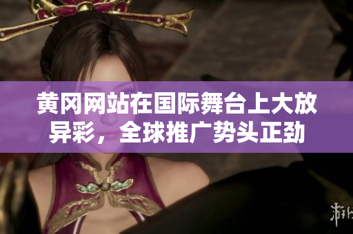 黄冈网站在国际舞台上大放异彩，全球推广势头正劲