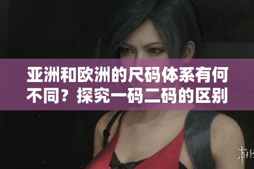 亚洲和欧洲的尺码体系有何不同？探究一码二码的区别