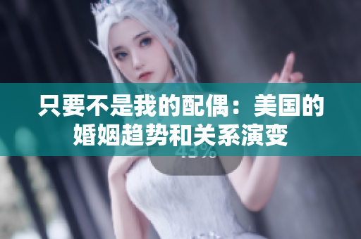 只要不是我的配偶：美国的婚姻趋势和关系演变