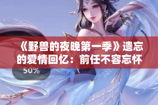 《野兽的夜晚第一季》遗忘的爱情回忆：前任不容忘怀