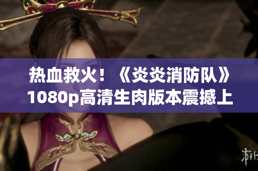 热血救火！《炎炎消防队》1080p高清生肉版本震撼上线