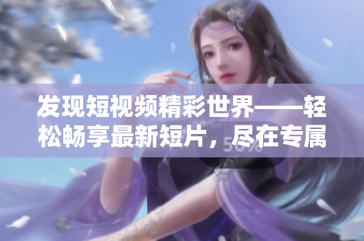 发现短视频精彩世界——轻松畅享最新短片，尽在专属入口！