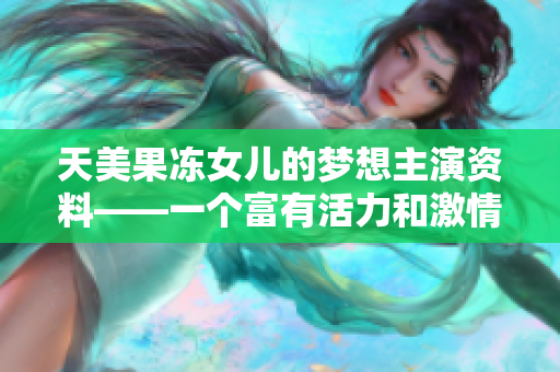 天美果冻女儿的梦想主演资料——一个富有活力和激情的女演员的故事