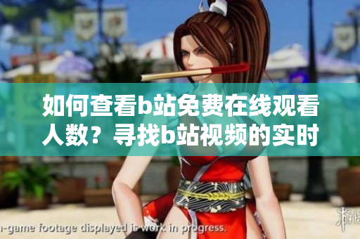 如何查看b站免费在线观看人数？寻找b站视频的实时播放量方法