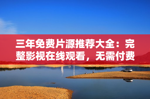 三年免费片源推荐大全：完整影视在线观看，无需付费