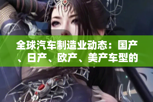 全球汽车制造业动态：国产、日产、欧产、美产车型的最新发展与比较