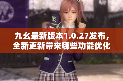 九幺最新版本1.0.27发布，全新更新带来哪些功能优化？