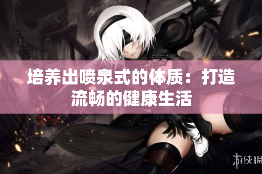 培养出喷泉式的体质：打造流畅的健康生活