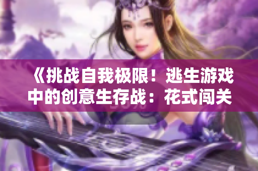《挑战自我极限！逃生游戏中的创意生存战：花式闯关挑战》