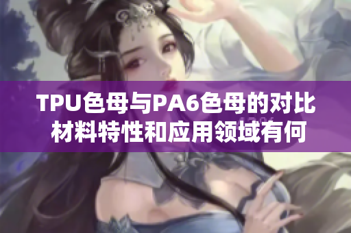 TPU色母与PA6色母的对比 材料特性和应用领域有何异同