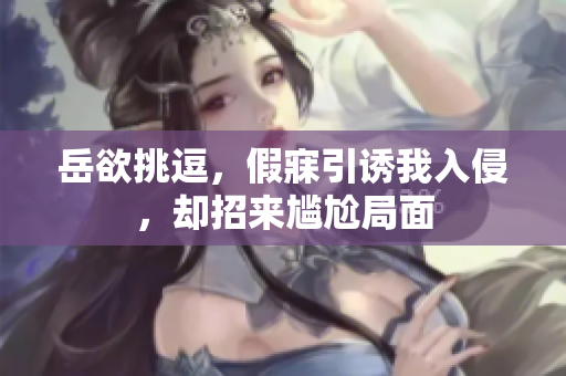 岳欲挑逗，假寐引诱我入侵，却招来尴尬局面