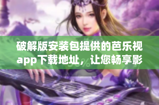 破解版安装包提供的芭乐视app下载地址，让您畅享影音娱乐神器