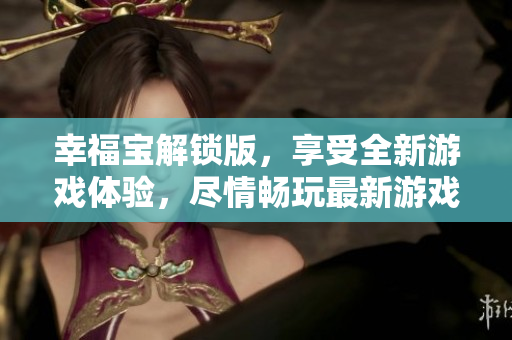 幸福宝解锁版，享受全新游戏体验，尽情畅玩最新游戏版本