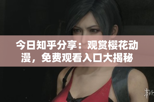 今日知乎分享：观赏樱花动漫，免费观看入口大揭秘