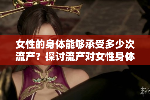 女性的身体能够承受多少次流产？探讨流产对女性身体的影响