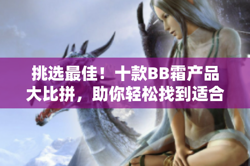 挑选最佳！十款BB霜产品大比拼，助你轻松找到适合肌肤的理想之选
