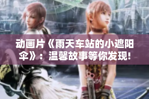 动画片《雨天车站的小遮阳伞》：温馨故事等你发现!
