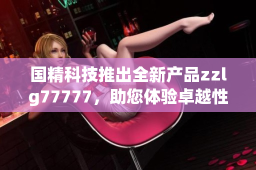 国精科技推出全新产品zzlg77777，助您体验卓越性能与创新科技