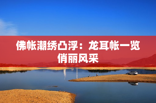 佛帐潮绣凸浮：龙耳帐一览俏丽风采