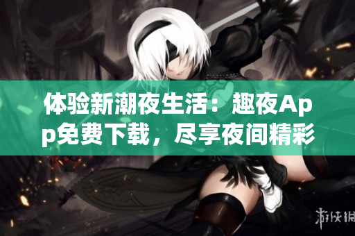 体验新潮夜生活：趣夜App免费下载，尽享夜间精彩活动与优惠