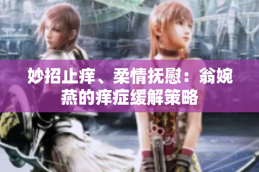 妙招止痒、柔情抚慰：翁婉燕的痒症缓解策略