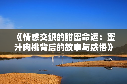 《情感交织的甜蜜命运：蜜汁肉桃背后的故事与感悟》