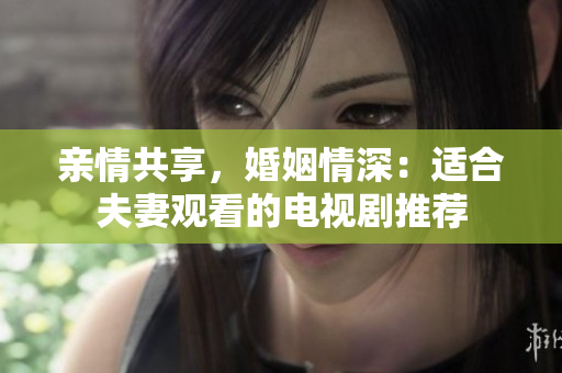 亲情共享，婚姻情深：适合夫妻观看的电视剧推荐