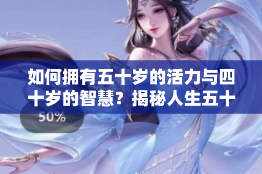 如何拥有五十岁的活力与四十岁的智慧？揭秘人生五十岁的新境界
