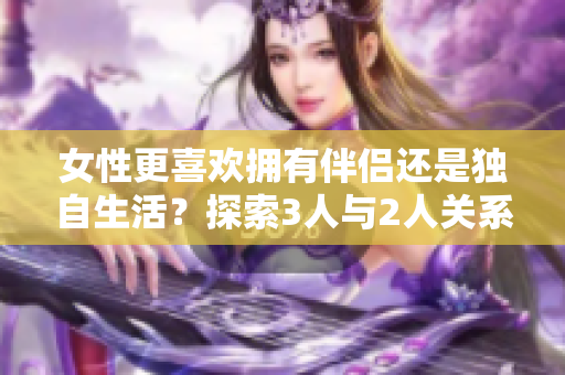 女性更喜欢拥有伴侣还是独自生活？探索3人与2人关系的选择。