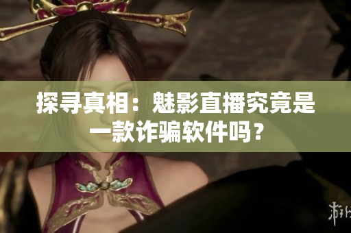 探寻真相：魅影直播究竟是一款诈骗软件吗？