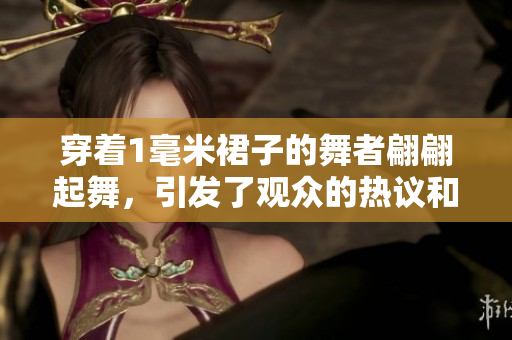 穿着1毫米裙子的舞者翩翩起舞，引发了观众的热议和关注