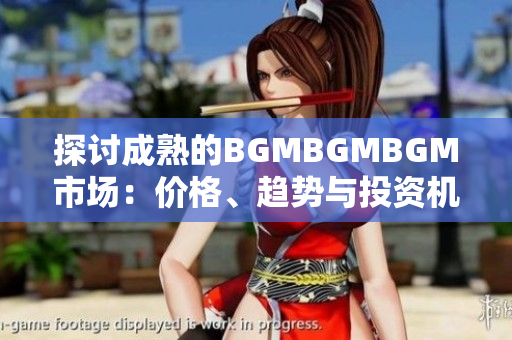 探讨成熟的BGMBGMBGM市场：价格、趋势与投资机会