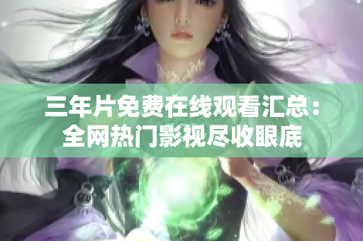 三年片免费在线观看汇总：全网热门影视尽收眼底