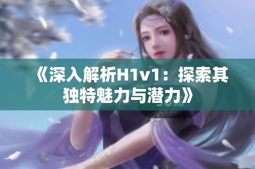 《深入解析H1v1：探索其独特魅力与潜力》