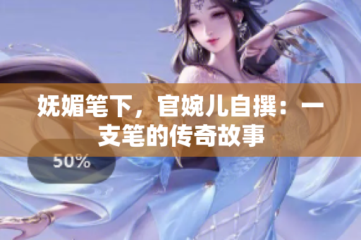 妩媚笔下，官婉儿自撰：一支笔的传奇故事