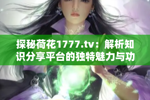 探秘荷花1777.tv：解析知识分享平台的独特魅力与功能