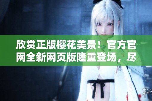 欣赏正版樱花美景！官方官网全新网页版隆重登场，尽览花海精彩！