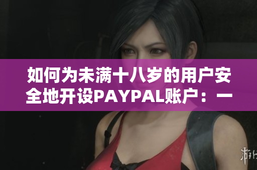如何为未满十八岁的用户安全地开设PAYPAL账户：一份详尽的指南和注意事项