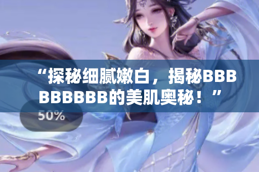 “探秘细腻嫩白，揭秘BBBBBBBBB的美肌奥秘！”