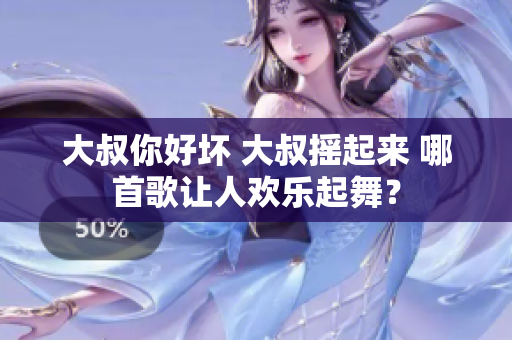 大叔你好坏 大叔摇起来 哪首歌让人欢乐起舞？