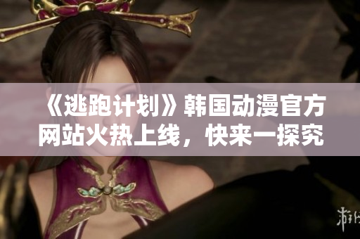 《逃跑计划》韩国动漫官方网站火热上线，快来一探究竟！