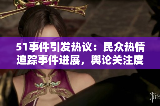 51事件引发热议：民众热情追踪事件进展，舆论关注度持续升温