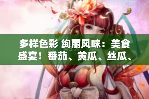 多样色彩 绚丽风味：美食盛宴！番茄、黄瓜、丝瓜、草莓、秋葵尽在其中