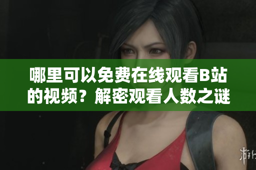 哪里可以免费在线观看B站的视频？解密观看人数之谜！