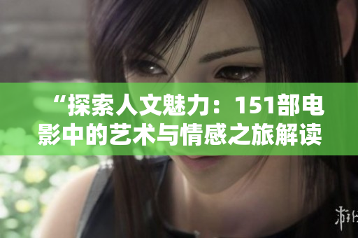 “探索人文魅力：151部电影中的艺术与情感之旅解读”