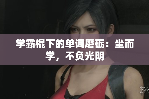 学霸棍下的单词磨砺：坐而学，不负光阴