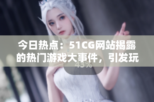 今日热点：51CG网站揭露的热门游戏大事件，引发玩家热议的新闻！