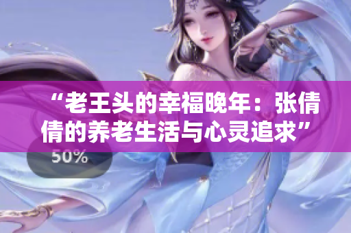 “老王头的幸福晚年：张倩倩的养老生活与心灵追求”