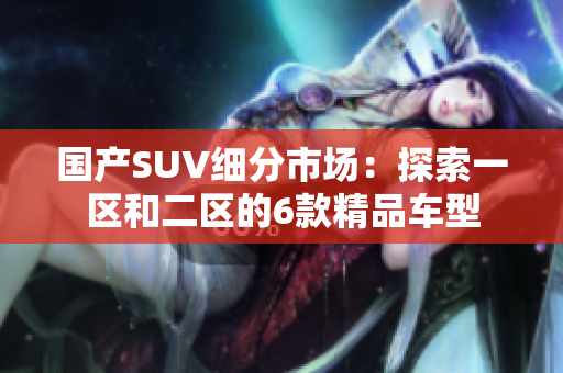国产SUV细分市场：探索一区和二区的6款精品车型