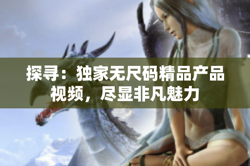 探寻：独家无尺码精品产品视频，尽显非凡魅力